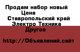 Продам набор новый › Цена ­ 5 000 - Ставропольский край Электро-Техника » Другое   